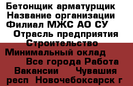 Бетонщик-арматурщик › Название организации ­ Филиал МЖС АО СУ-155 › Отрасль предприятия ­ Строительство › Минимальный оклад ­ 45 000 - Все города Работа » Вакансии   . Чувашия респ.,Новочебоксарск г.